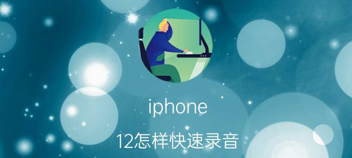 iphone 12怎样快速录音 苹果手机怎样紧急录音？